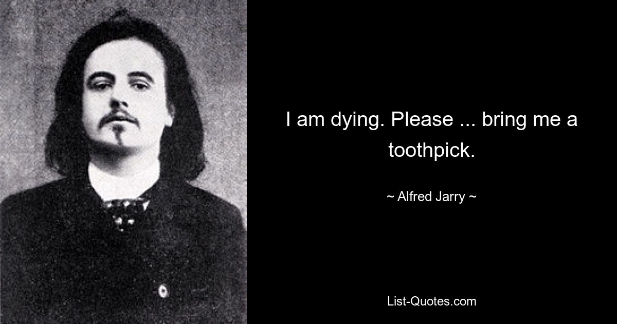 I am dying. Please ... bring me a toothpick. — © Alfred Jarry