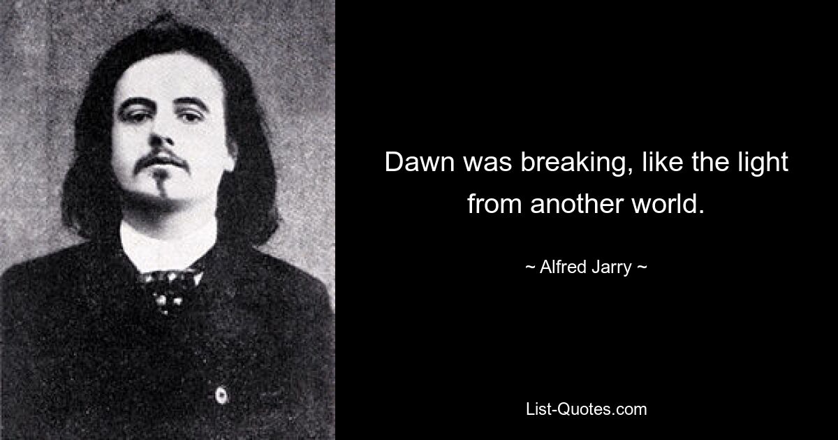 Dawn was breaking, like the light from another world. — © Alfred Jarry