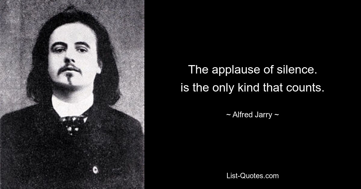 The applause of silence.
is the only kind that counts. — © Alfred Jarry