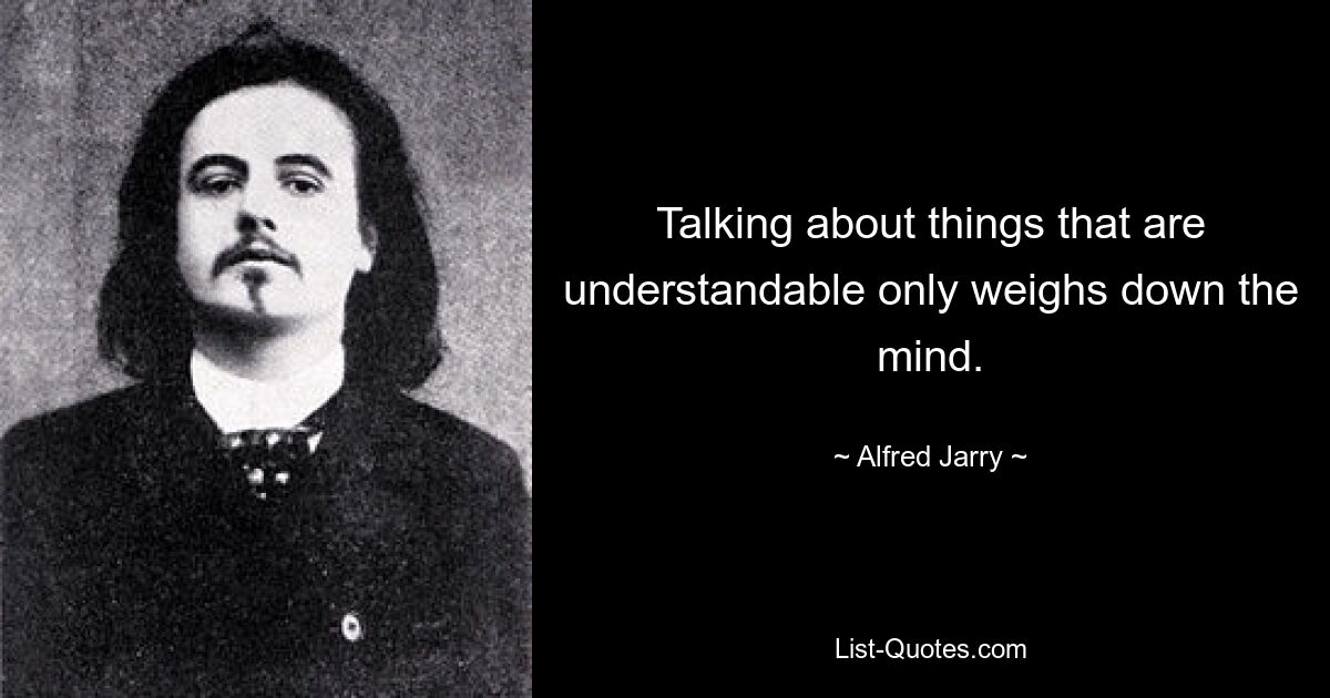 Talking about things that are understandable only weighs down the mind. — © Alfred Jarry