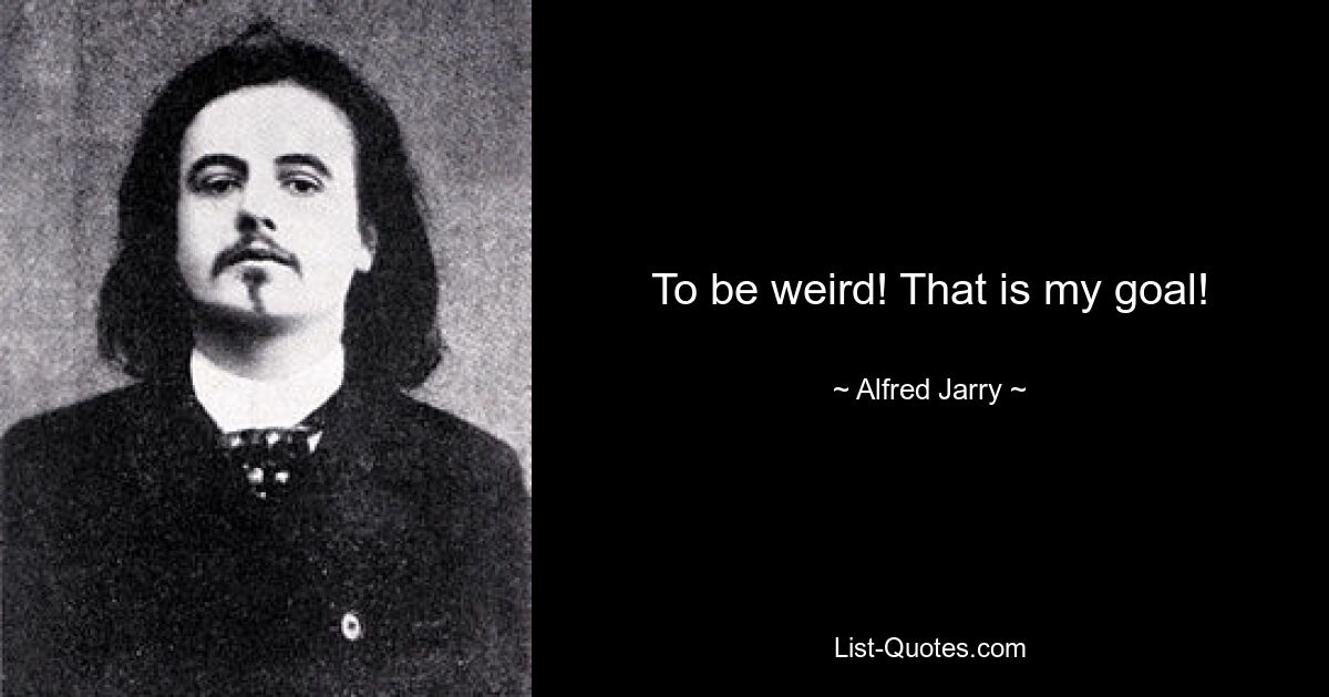 To be weird! That is my goal! — © Alfred Jarry