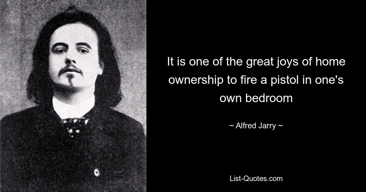 It is one of the great joys of home ownership to fire a pistol in one's own bedroom — © Alfred Jarry