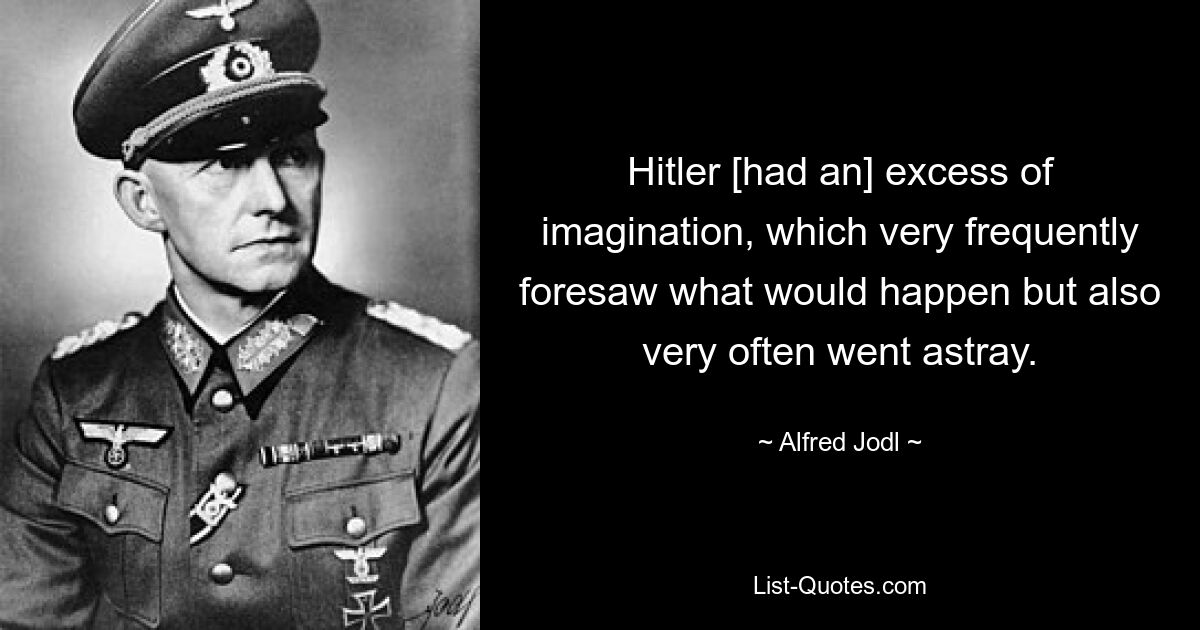 Hitler [had an] excess of imagination, which very frequently foresaw what would happen but also very often went astray. — © Alfred Jodl