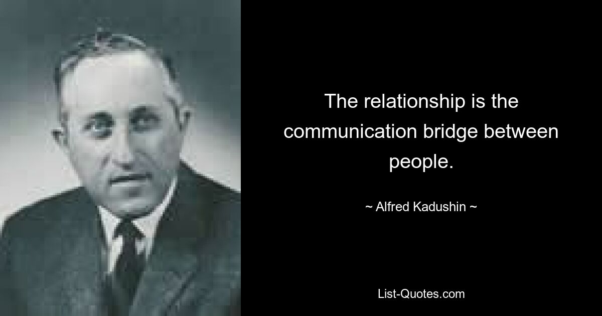 The relationship is the communication bridge between people. — © Alfred Kadushin