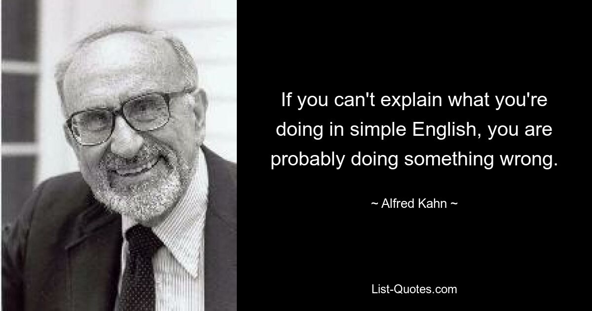 If you can't explain what you're doing in simple English, you are probably doing something wrong. — © Alfred Kahn