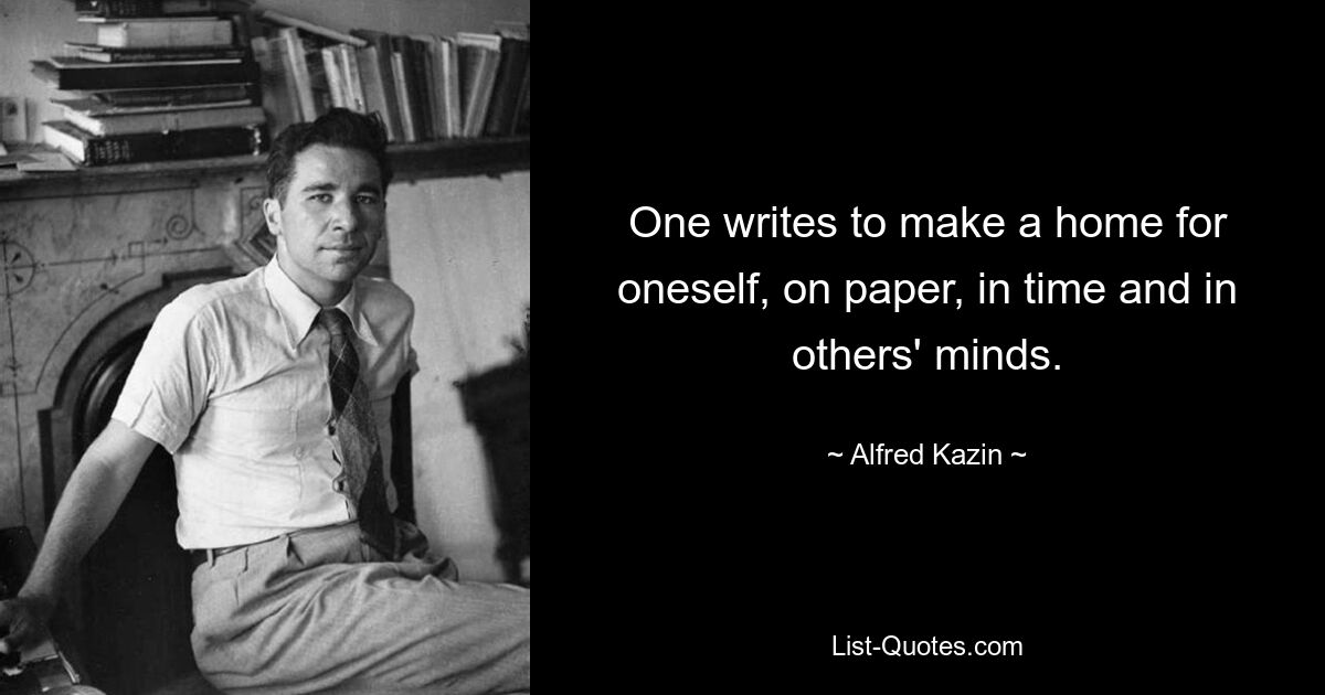 One writes to make a home for oneself, on paper, in time and in others' minds. — © Alfred Kazin