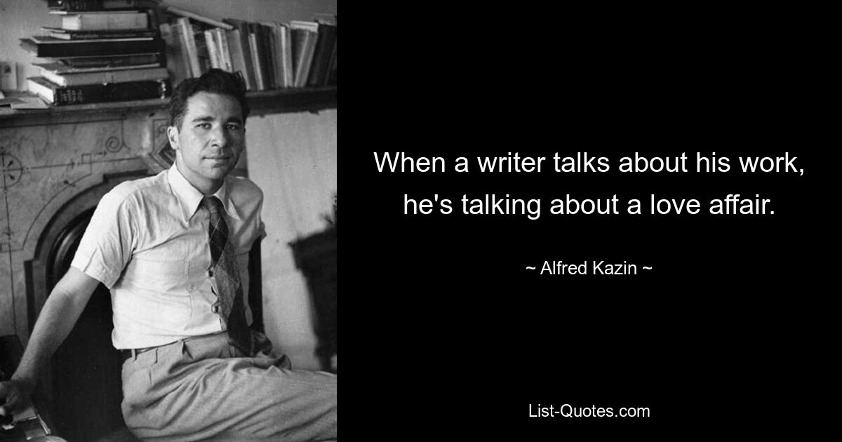 Когда писатель говорит о своей работе, он говорит о любви. — © Альфред Казин 