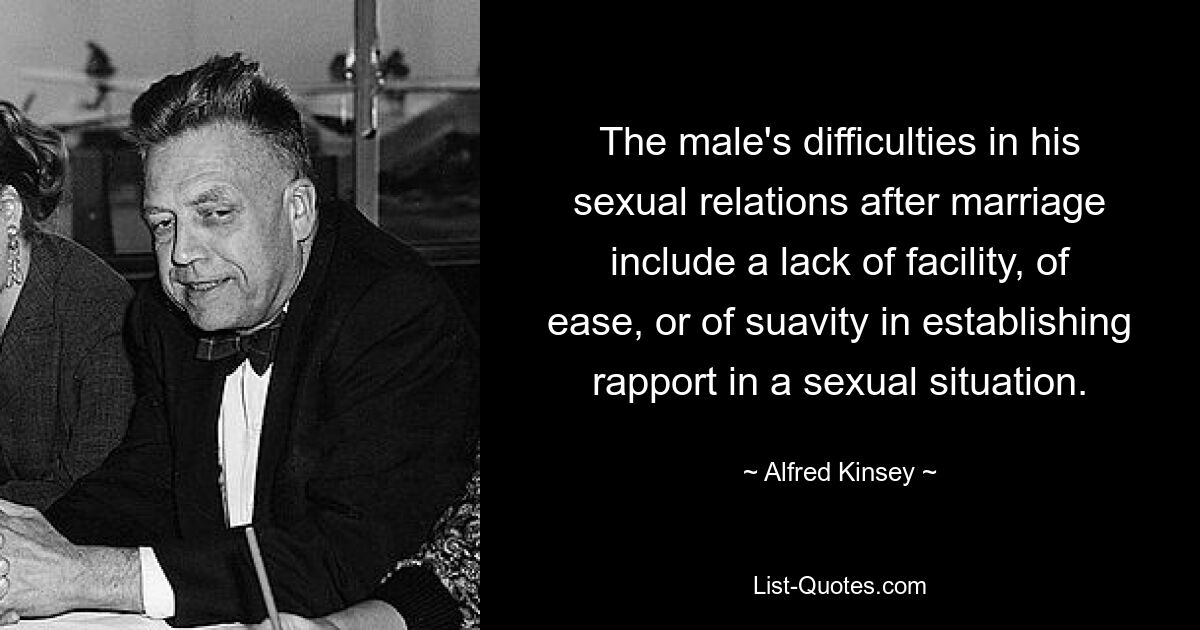 The male's difficulties in his sexual relations after marriage include a lack of facility, of ease, or of suavity in establishing rapport in a sexual situation. — © Alfred Kinsey