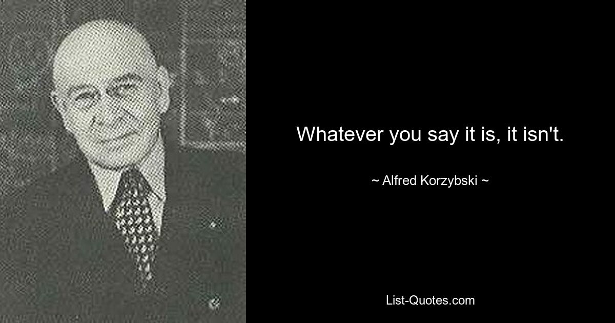 Whatever you say it is, it isn't. — © Alfred Korzybski