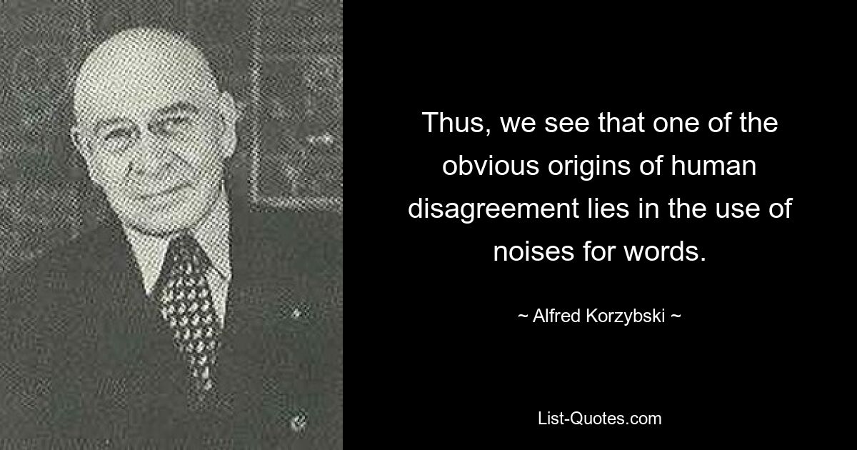 Thus, we see that one of the obvious origins of human disagreement lies in the use of noises for words. — © Alfred Korzybski