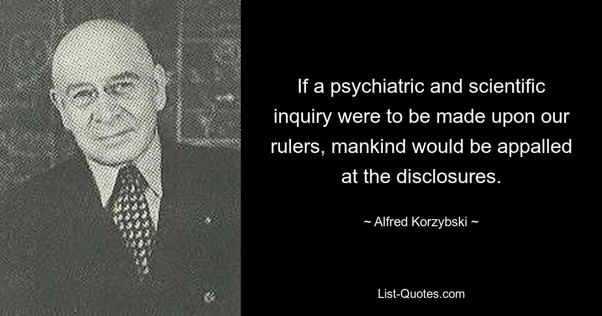 If a psychiatric and scientific inquiry were to be made upon our rulers, mankind would be appalled at the disclosures. — © Alfred Korzybski