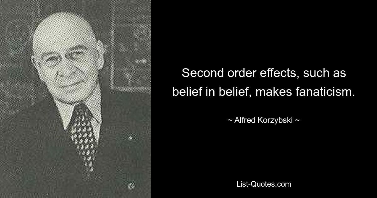 Second order effects, such as belief in belief, makes fanaticism. — © Alfred Korzybski