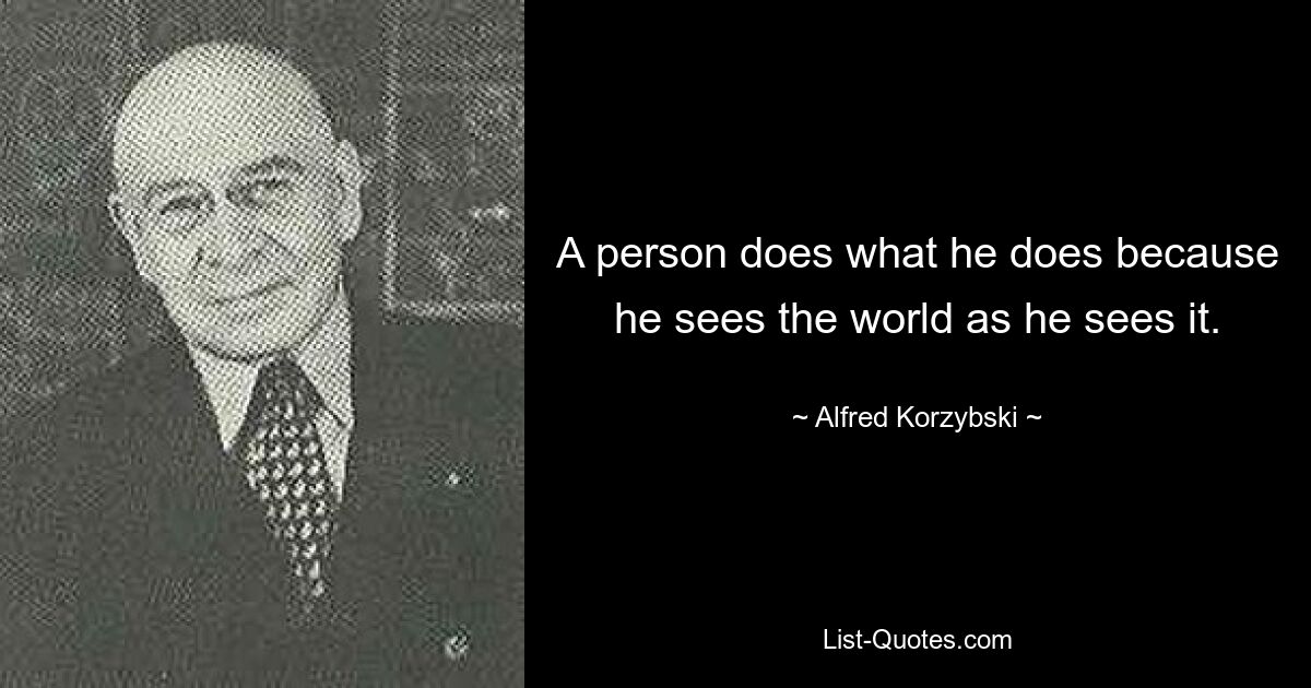 A person does what he does because he sees the world as he sees it. — © Alfred Korzybski