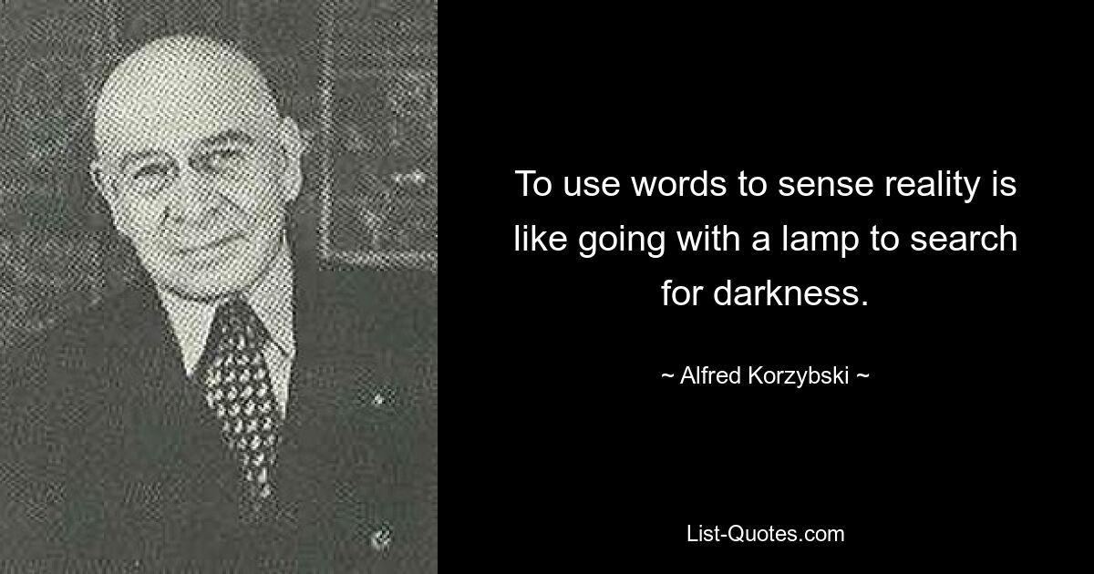 To use words to sense reality is like going with a lamp to search for darkness. — © Alfred Korzybski