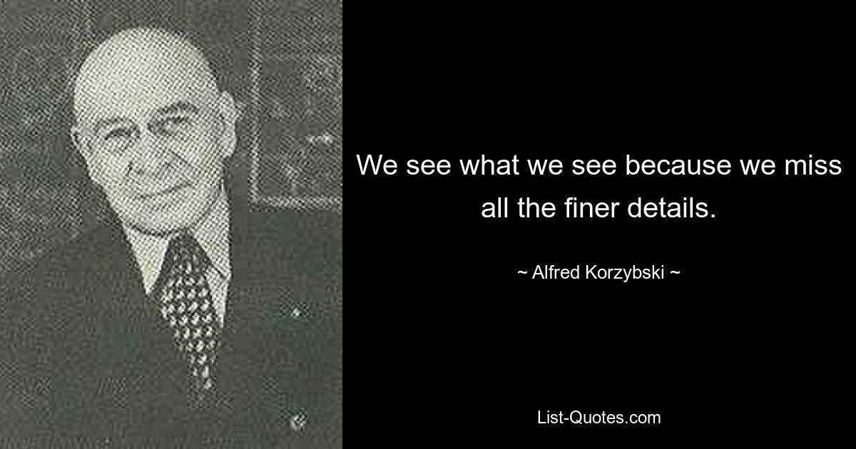 We see what we see because we miss all the finer details. — © Alfred Korzybski