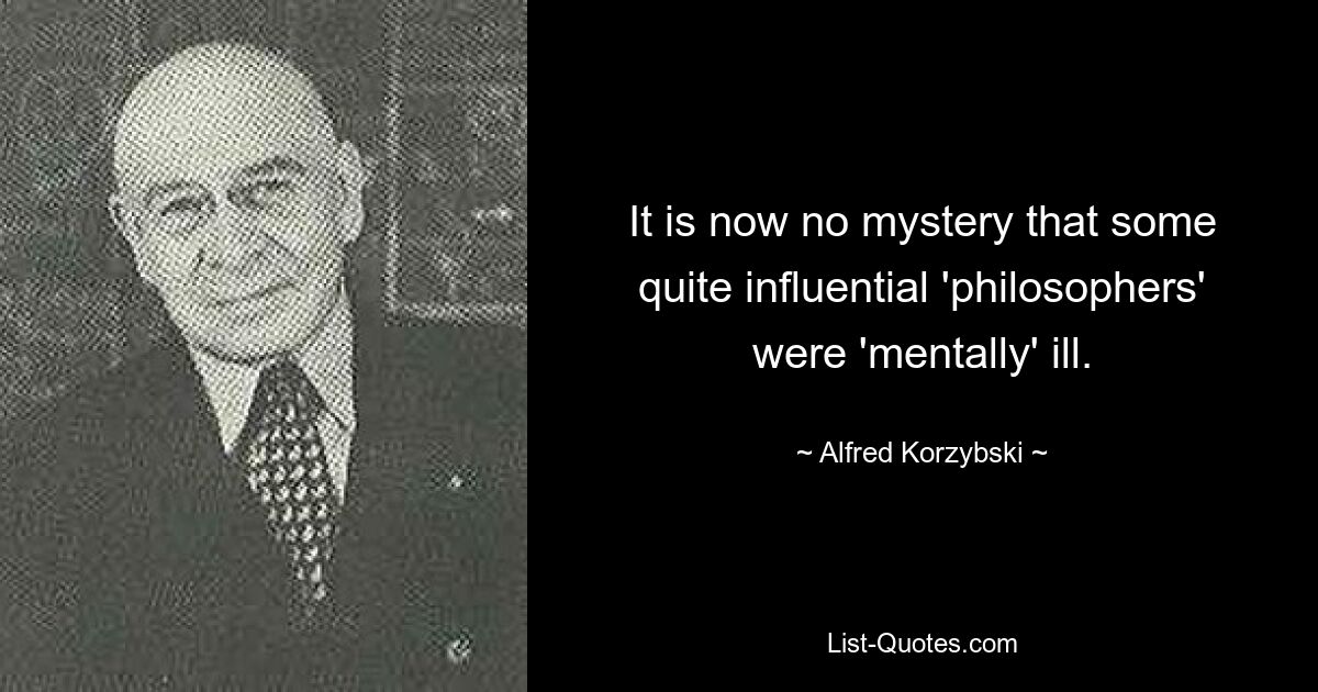 It is now no mystery that some quite influential 'philosophers' were 'mentally' ill. — © Alfred Korzybski