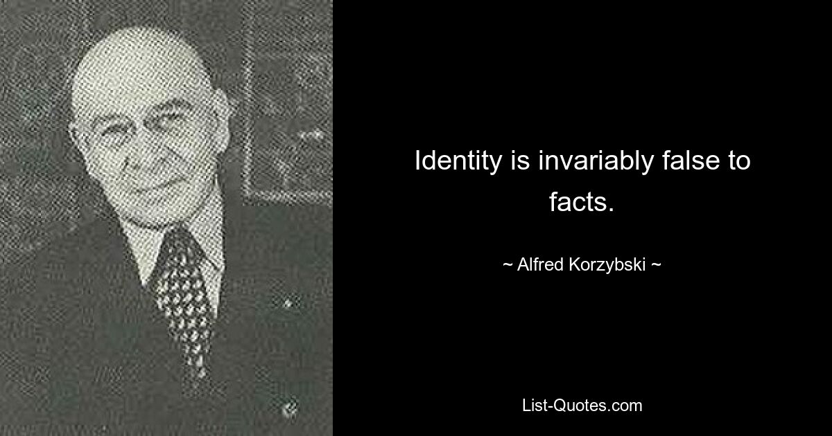 Identity is invariably false to facts. — © Alfred Korzybski