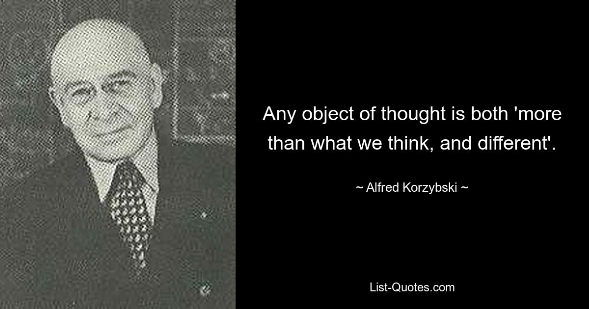 Any object of thought is both 'more than what we think, and different'. — © Alfred Korzybski