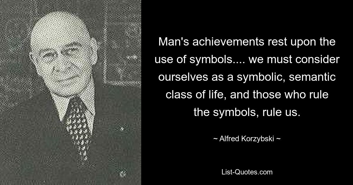 Man's achievements rest upon the use of symbols.... we must consider ourselves as a symbolic, semantic class of life, and those who rule the symbols, rule us. — © Alfred Korzybski