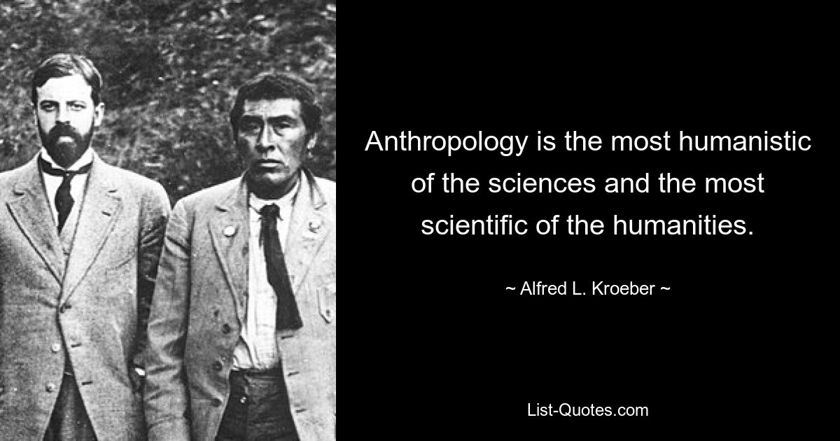 Anthropology is the most humanistic of the sciences and the most scientific of the humanities. — © Alfred L. Kroeber