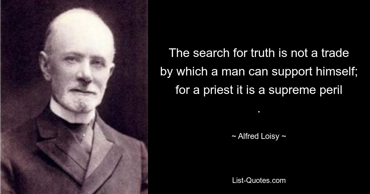 The search for truth is not a trade by which a man can support himself; for a priest it is a supreme peril . — © Alfred Loisy