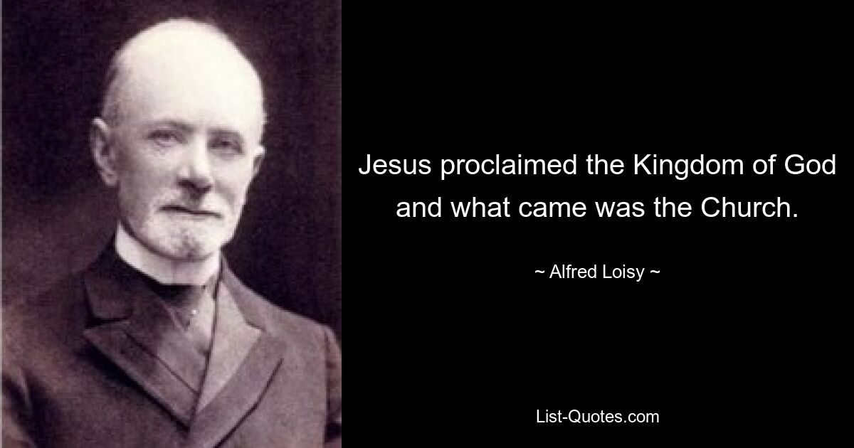 Jesus proclaimed the Kingdom of God and what came was the Church. — © Alfred Loisy