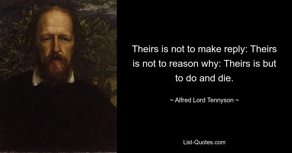 Theirs is not to make reply: Theirs is not to reason why: Theirs is but to do and die. — © Alfred Lord Tennyson