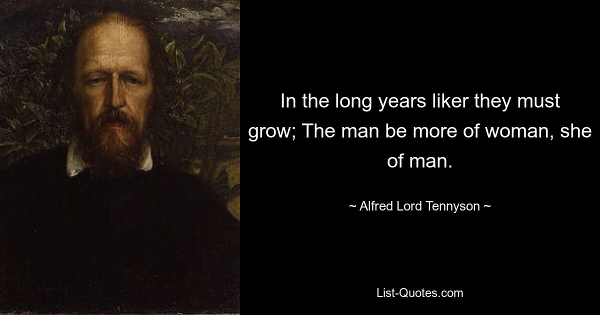 In the long years liker they must grow; The man be more of woman, she of man. — © Alfred Lord Tennyson