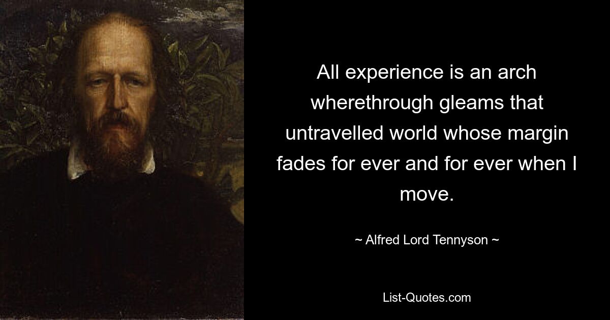 All experience is an arch wherethrough gleams that untravelled world whose margin fades for ever and for ever when I move. — © Alfred Lord Tennyson