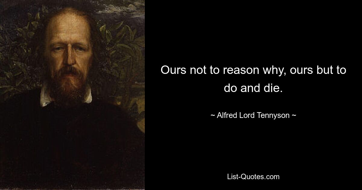 Ours not to reason why, ours but to do and die. — © Alfred Lord Tennyson