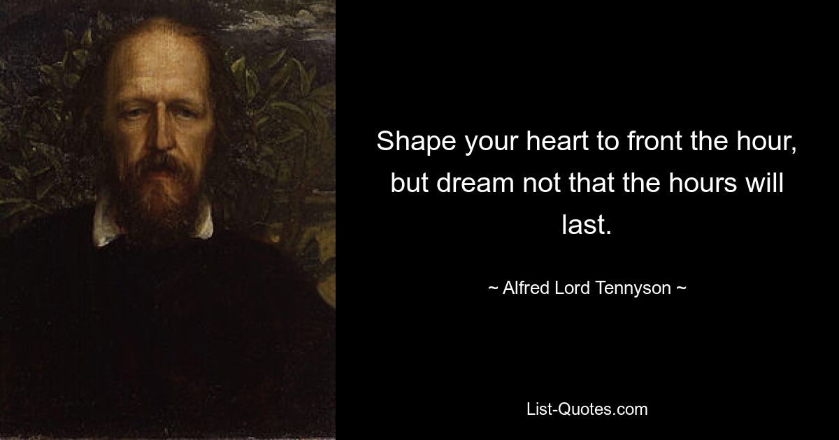 Shape your heart to front the hour, but dream not that the hours will last. — © Alfred Lord Tennyson