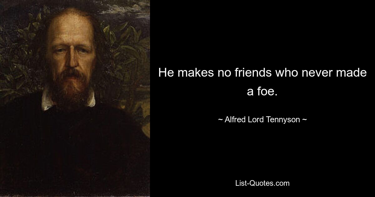 He makes no friends who never made a foe. — © Alfred Lord Tennyson