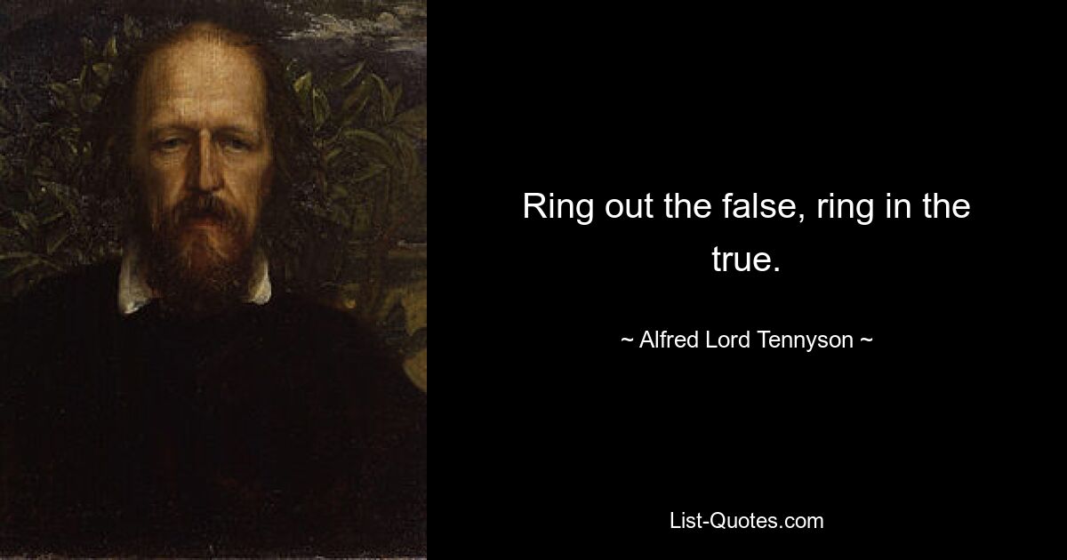 Ring out the false, ring in the true. — © Alfred Lord Tennyson