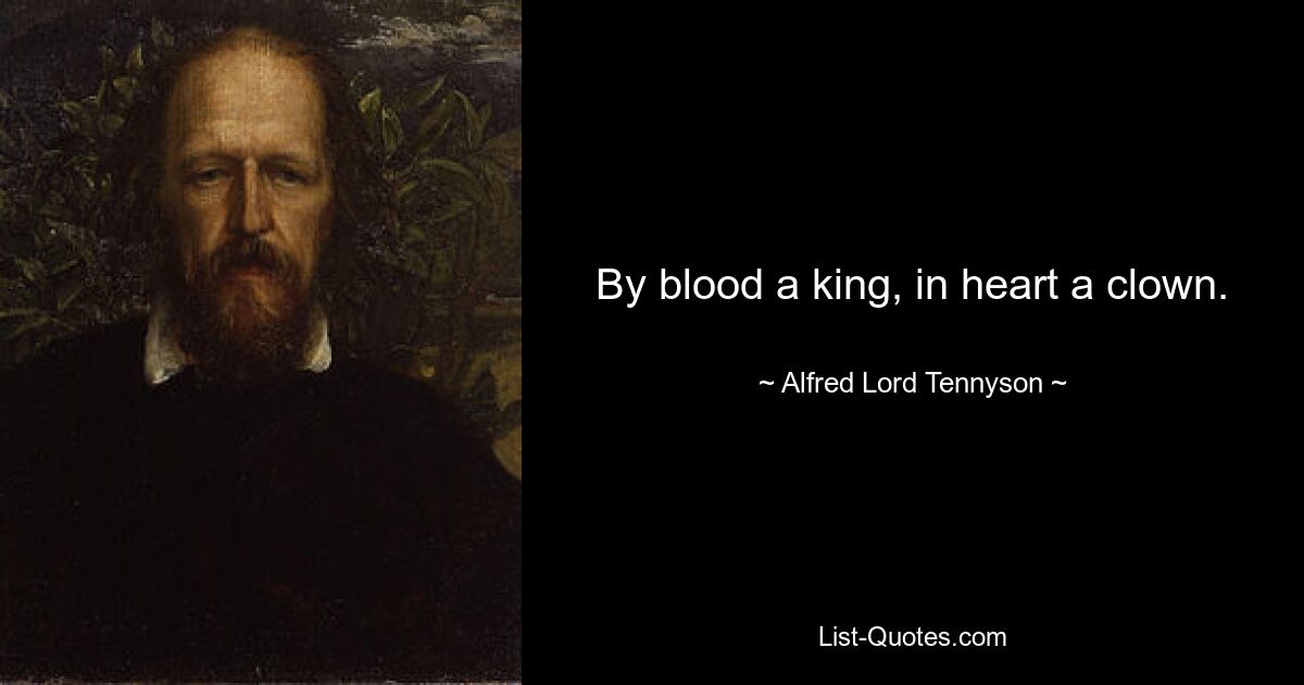 By blood a king, in heart a clown. — © Alfred Lord Tennyson