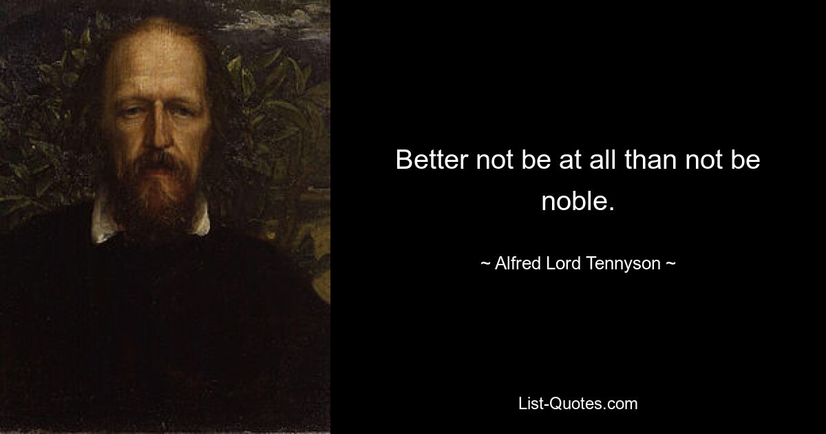 Better not be at all than not be noble. — © Alfred Lord Tennyson