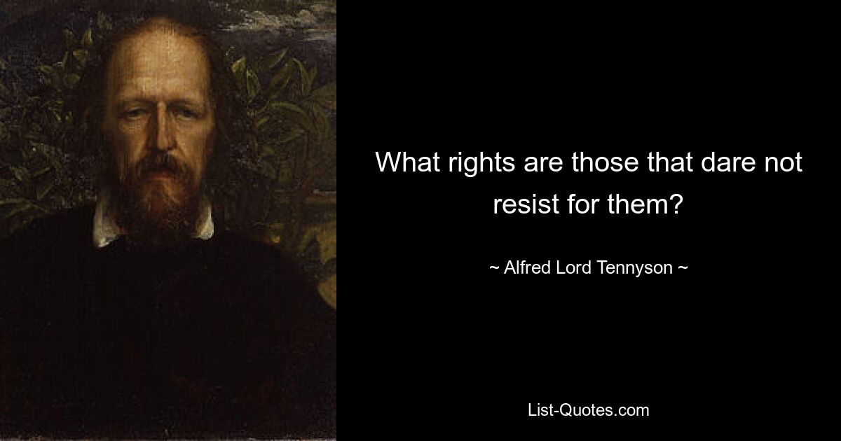 What rights are those that dare not resist for them? — © Alfred Lord Tennyson