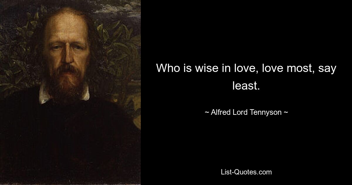 Who is wise in love, love most, say least. — © Alfred Lord Tennyson