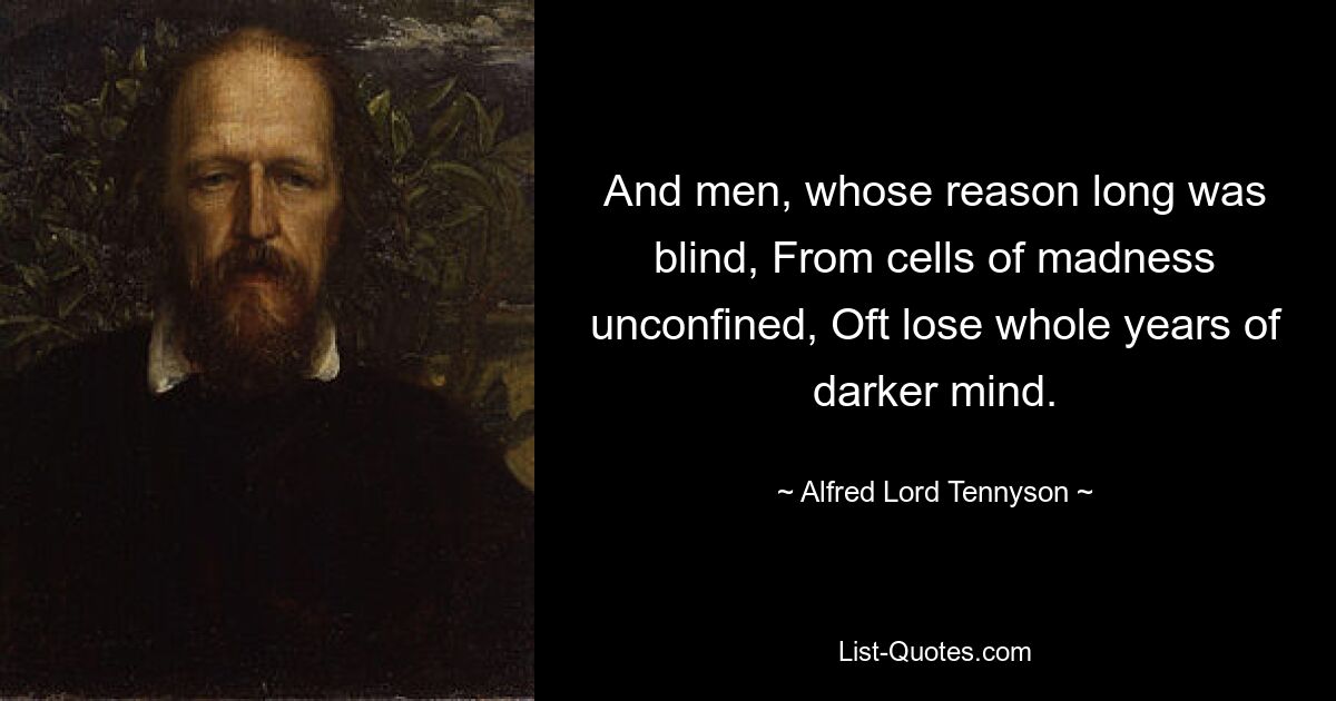 And men, whose reason long was blind, From cells of madness unconfined, Oft lose whole years of darker mind. — © Alfred Lord Tennyson