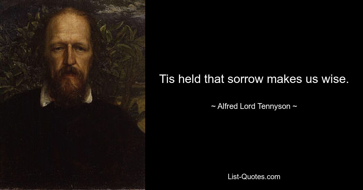 Tis held that sorrow makes us wise. — © Alfred Lord Tennyson