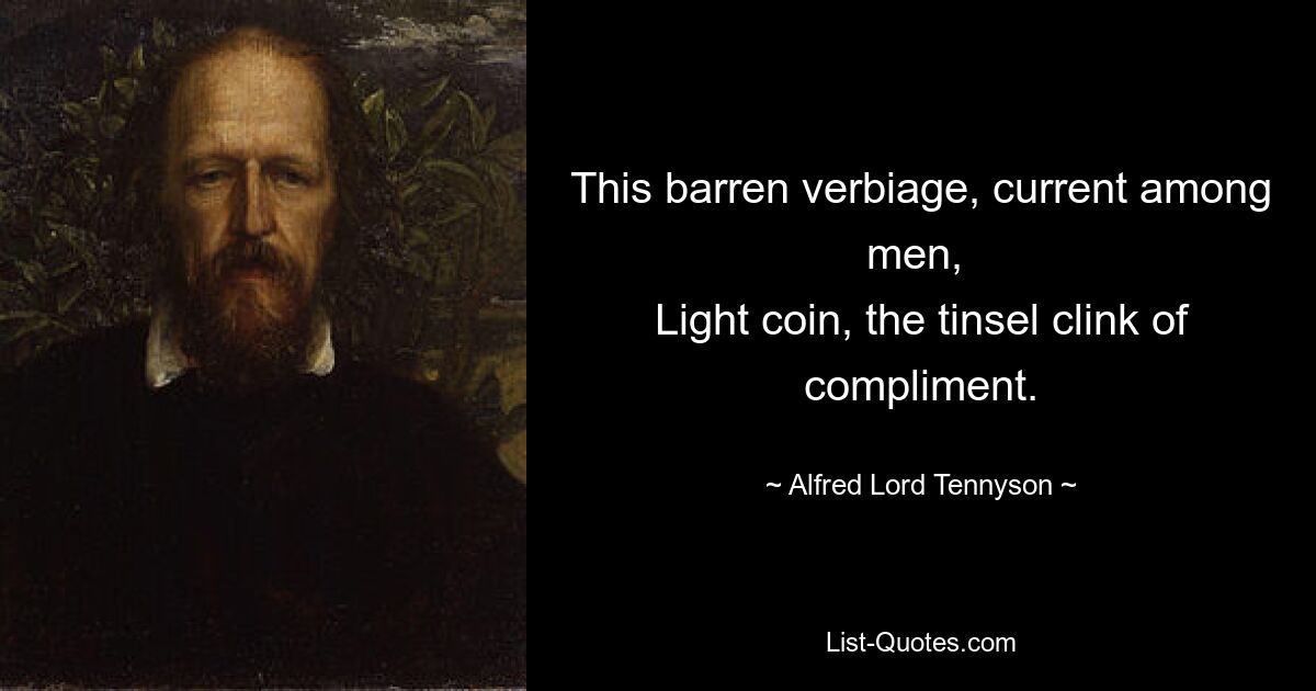 This barren verbiage, current among men, 
Light coin, the tinsel clink of compliment. — © Alfred Lord Tennyson