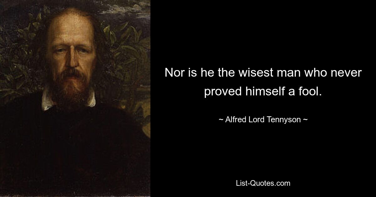 Nor is he the wisest man who never proved himself a fool. — © Alfred Lord Tennyson