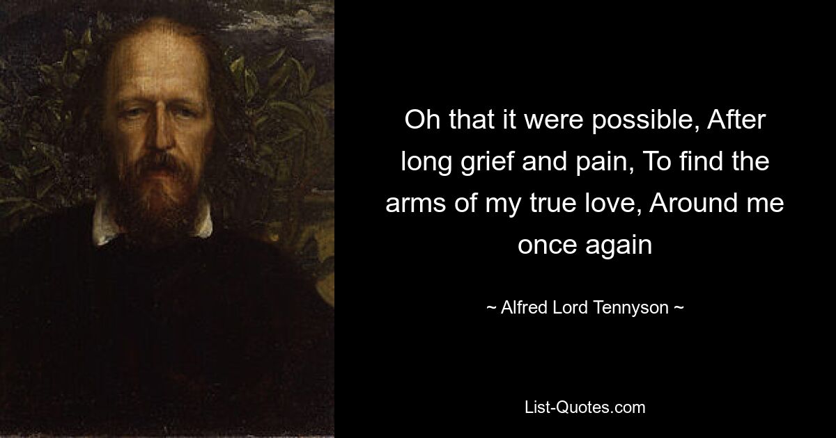 Oh that it were possible, After long grief and pain, To find the arms of my true love, Around me once again — © Alfred Lord Tennyson