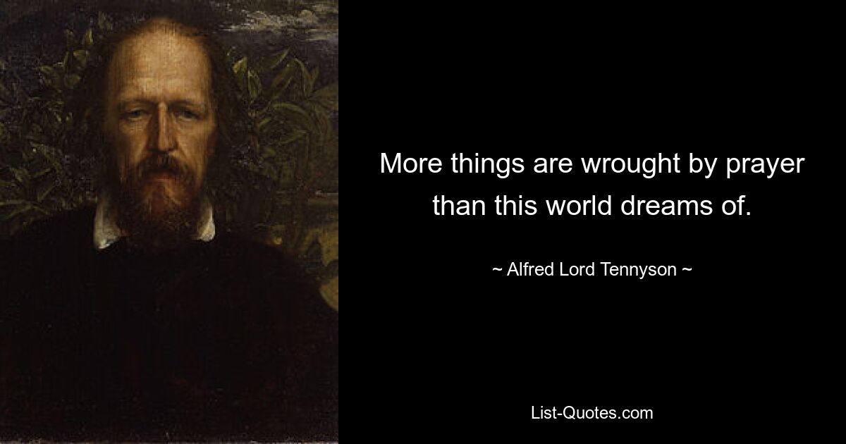 More things are wrought by prayer than this world dreams of. — © Alfred Lord Tennyson