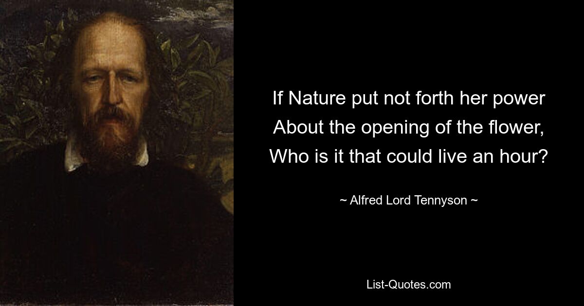 If Nature put not forth her power About the opening of the flower, Who is it that could live an hour? — © Alfred Lord Tennyson