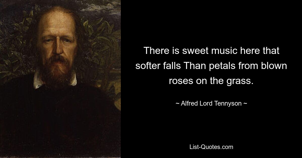 There is sweet music here that softer falls Than petals from blown roses on the grass. — © Alfred Lord Tennyson