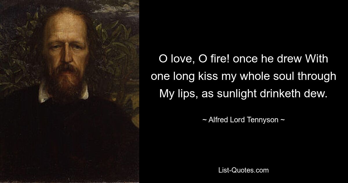 O love, O fire! once he drew With one long kiss my whole soul through My lips, as sunlight drinketh dew. — © Alfred Lord Tennyson