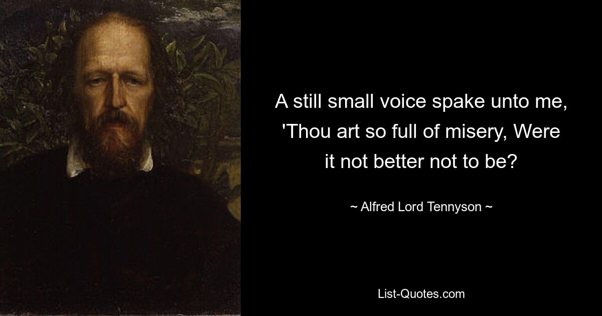 A still small voice spake unto me, 'Thou art so full of misery, Were it not better not to be? — © Alfred Lord Tennyson