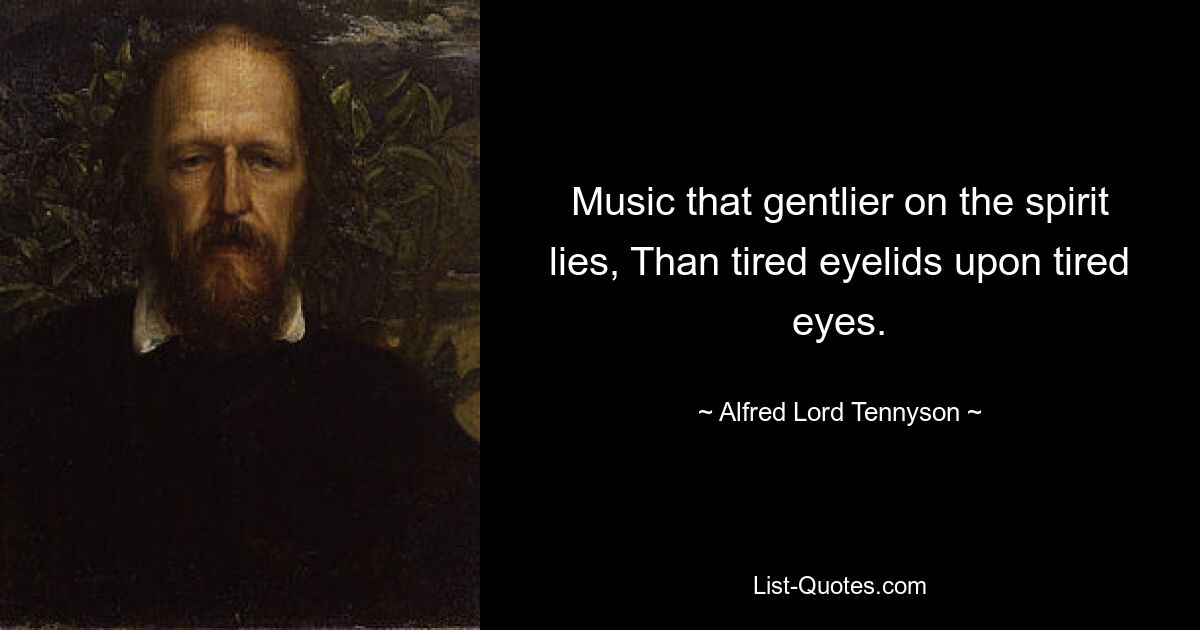 Music that gentlier on the spirit lies, Than tired eyelids upon tired eyes. — © Alfred Lord Tennyson