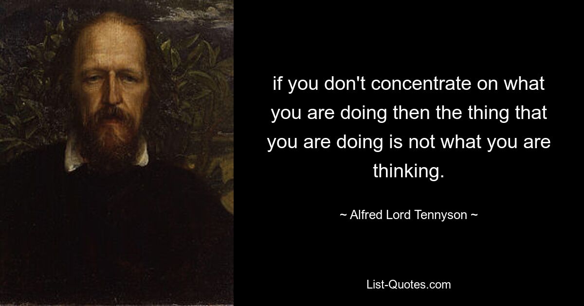 if you don't concentrate on what you are doing then the thing that you are doing is not what you are thinking. — © Alfred Lord Tennyson