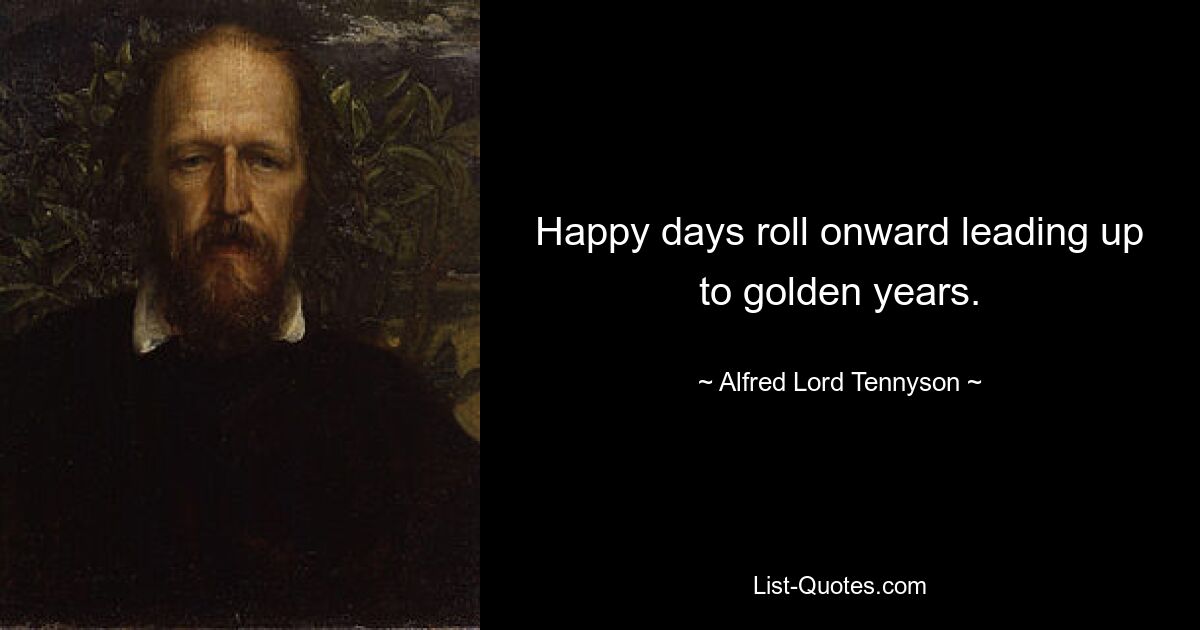 Happy days roll onward leading up to golden years. — © Alfred Lord Tennyson